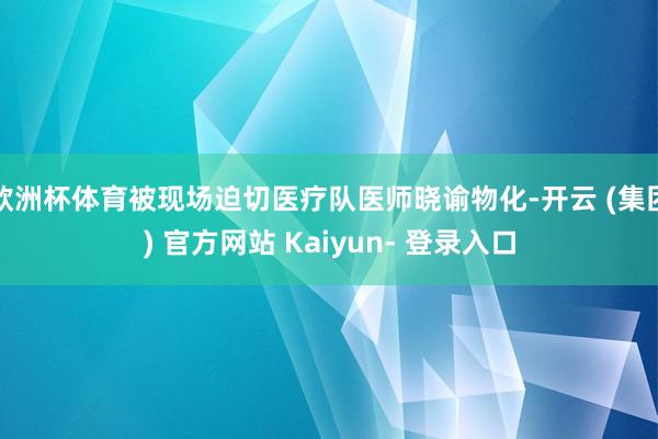 欧洲杯体育被现场迫切医疗队医师晓谕物化-开云 (集团) 官方网站 Kaiyun- 登录入口