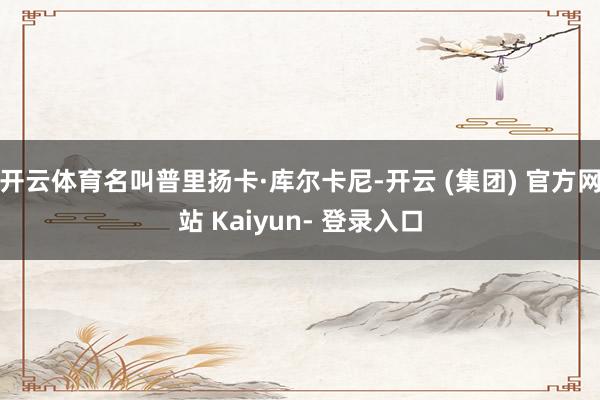 开云体育名叫普里扬卡·库尔卡尼-开云 (集团) 官方网站 Kaiyun- 登录入口