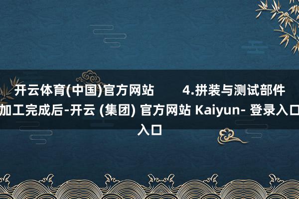 开云体育(中国)官方网站 4.拼装与测试部件加工完成后-开云 (集团) 官方网站 Kaiyun- 登录入口