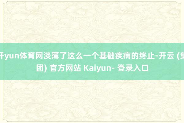 开yun体育网淡薄了这么一个基础疾病的终止-开云 (集团) 官方网站 Kaiyun- 登录入口