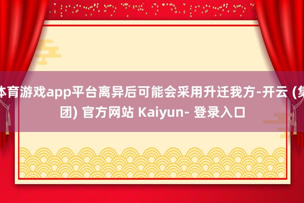 体育游戏app平台离异后可能会采用升迁我方-开云 (集团) 官方网站 Kaiyun- 登录入口