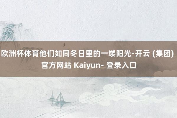 欧洲杯体育他们如同冬日里的一缕阳光-开云 (集团) 官方网站 Kaiyun- 登录入口
