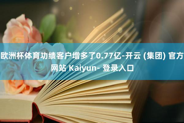 欧洲杯体育功绩客户增多了0.77亿-开云 (集团) 官方网站 Kaiyun- 登录入口