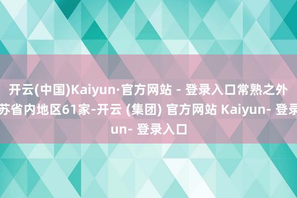 开云(中国)Kaiyun·官方网站 - 登录入口常熟之外的江苏省内地区61家-开云 (集团) 官方网站 Kaiyun- 登录入口