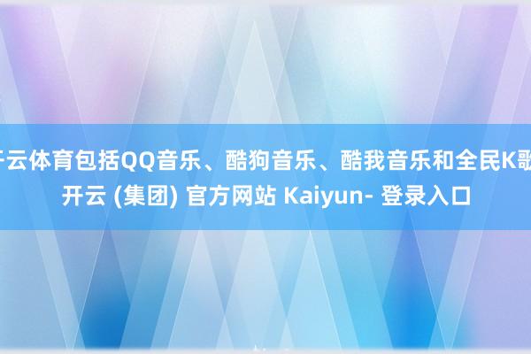 开云体育包括QQ音乐、酷狗音乐、酷我音乐和全民K歌-开云 (集团) 官方网站 Kaiyun- 登录入口
