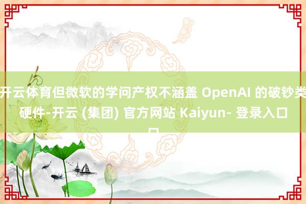 开云体育但微软的学问产权不涵盖 OpenAI 的破钞类硬件-开云 (集团) 官方网站 Kaiyun- 登录入口