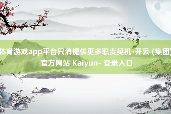 体育游戏app平台只消提供更多职责契机-开云 (集团) 官方网站 Kaiyun- 登录入口