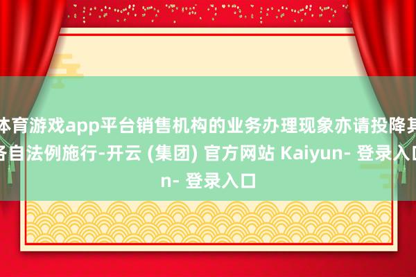 体育游戏app平台销售机构的业务办理现象亦请投降其各自法例施行-开云 (集团) 官方网站 Kaiyun- 登录入口