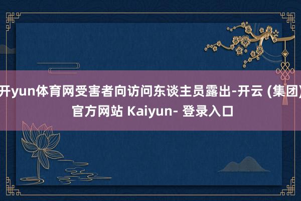 开yun体育网受害者向访问东谈主员露出-开云 (集团) 官方网站 Kaiyun- 登录入口