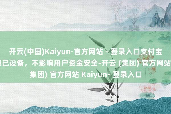 开云(中国)Kaiyun·官方网站 - 登录入口支付宝复兴“崩了”：故障已设备，不影响用户资金安全-开云 (集团) 官方网站 Kaiyun- 登录入口