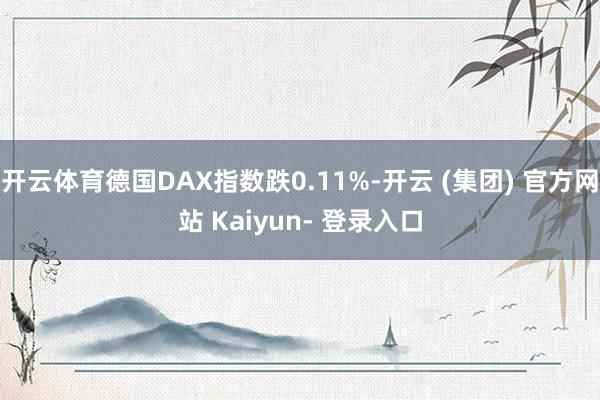 开云体育德国DAX指数跌0.11%-开云 (集团) 官方网站 Kaiyun- 登录入口
