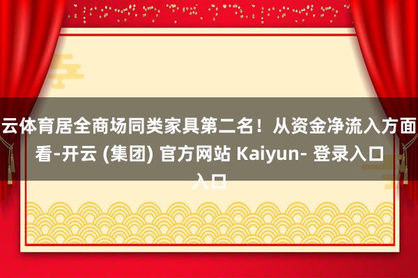 开云体育居全商场同类家具第二名！从资金净流入方面来看-开云 (集团) 官方网站 Kaiyun- 登录入口
