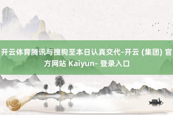 开云体育腾讯与搜狗至本日认真交代-开云 (集团) 官方网站 Kaiyun- 登录入口