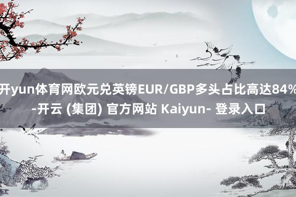 开yun体育网欧元兑英镑EUR/GBP多头占比高达84%-开云 (集团) 官方网站 Kaiyun- 登录入口