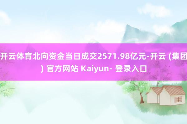 开云体育北向资金当日成交2571.98亿元-开云 (集团) 官方网站 Kaiyun- 登录入口