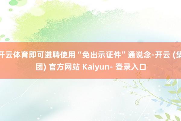 开云体育即可遴聘使用“免出示证件”通说念-开云 (集团) 官方网站 Kaiyun- 登录入口