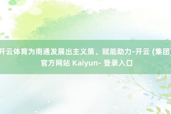开云体育为南通发展出主义策、赋能助力-开云 (集团) 官方网站 Kaiyun- 登录入口