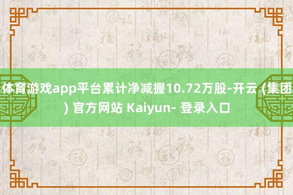 体育游戏app平台累计净减握10.72万股-开云 (集团) 官方网站 Kaiyun- 登录入口
