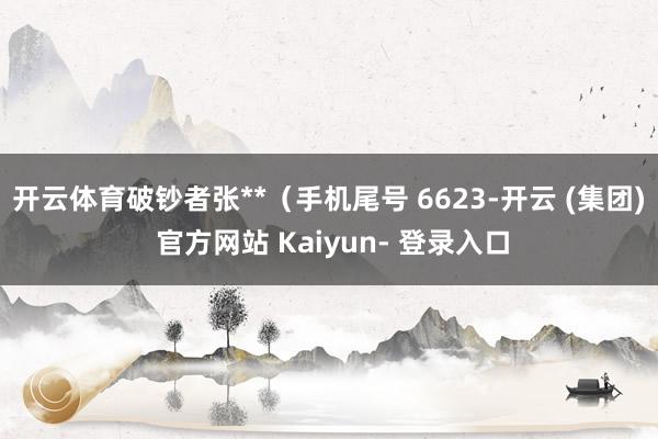 开云体育破钞者张**（手机尾号 6623-开云 (集团) 官方网站 Kaiyun- 登录入口