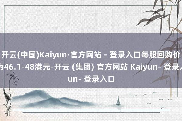 开云(中国)Kaiyun·官方网站 - 登录入口每股回购价钱为46.1-48港元-开云 (集团) 官方网站 Kaiyun- 登录入口