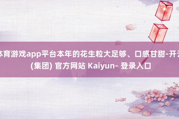 体育游戏app平台本年的花生粒大足够、口感甘甜-开云 (集团) 官方网站 Kaiyun- 登录入口