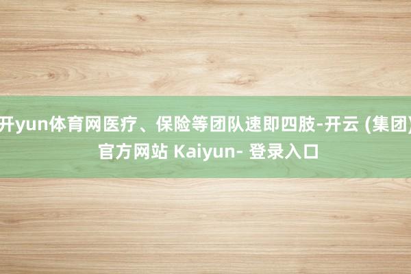 开yun体育网医疗、保险等团队速即四肢-开云 (集团) 官方网站 Kaiyun- 登录入口