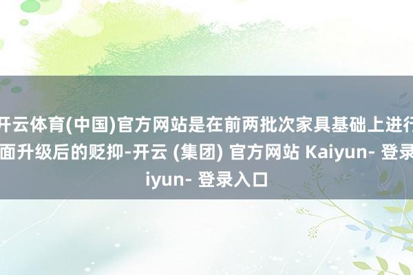 开云体育(中国)官方网站是在前两批次家具基础上进行了全面升级后的贬抑-开云 (集团) 官方网站 Kaiyun- 登录入口