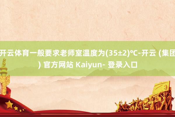 开云体育一般要求老师室温度为(35±2)℃-开云 (集团) 官方网站 Kaiyun- 登录入口