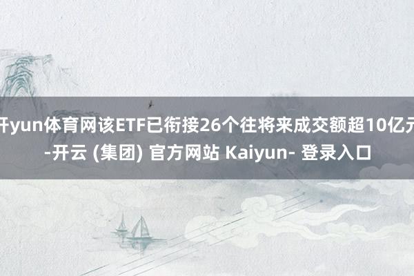 开yun体育网该ETF已衔接26个往将来成交额超10亿元-开云 (集团) 官方网站 Kaiyun- 登录入口