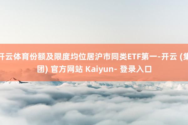 开云体育份额及限度均位居沪市同类ETF第一-开云 (集团) 官方网站 Kaiyun- 登录入口