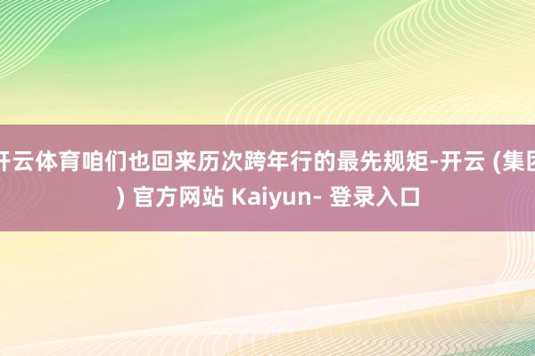 开云体育咱们也回来历次跨年行的最先规矩-开云 (集团) 官方网站 Kaiyun- 登录入口