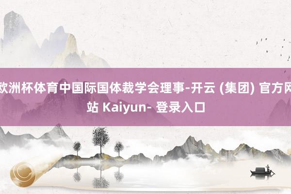 欧洲杯体育中国际国体裁学会理事-开云 (集团) 官方网站 Kaiyun- 登录入口