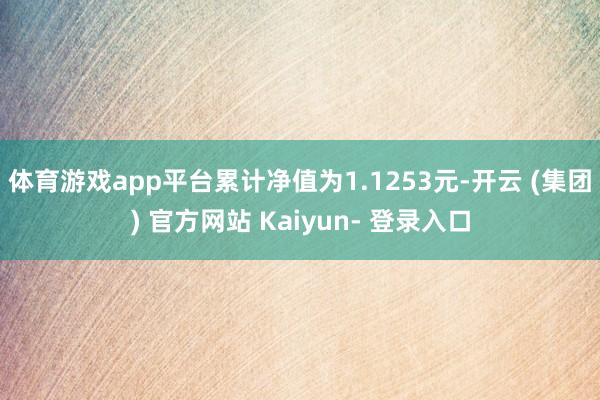 体育游戏app平台累计净值为1.1253元-开云 (集团) 官方网站 Kaiyun- 登录入口