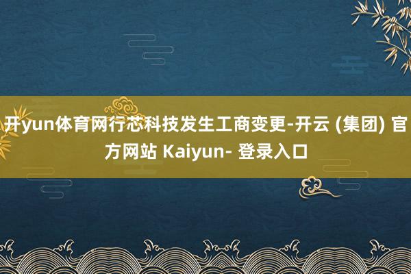 开yun体育网行芯科技发生工商变更-开云 (集团) 官方网站 Kaiyun- 登录入口
