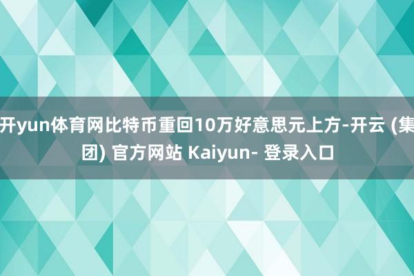 开yun体育网比特币重回10万好意思元上方-开云 (集团) 官方网站 Kaiyun- 登录入口