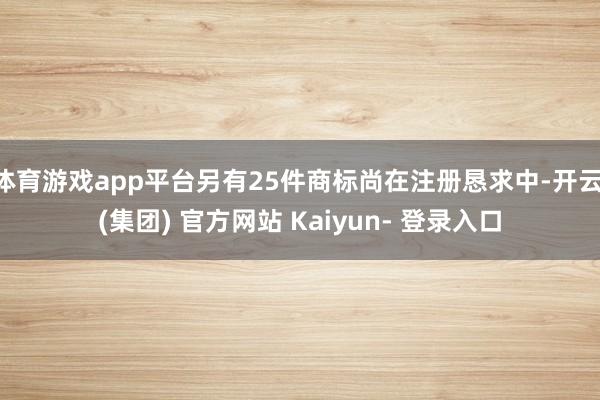 体育游戏app平台另有25件商标尚在注册恳求中-开云 (集团) 官方网站 Kaiyun- 登录入口
