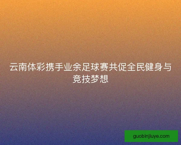 云南体彩携手业余足球赛共促全民健身与竞技梦想