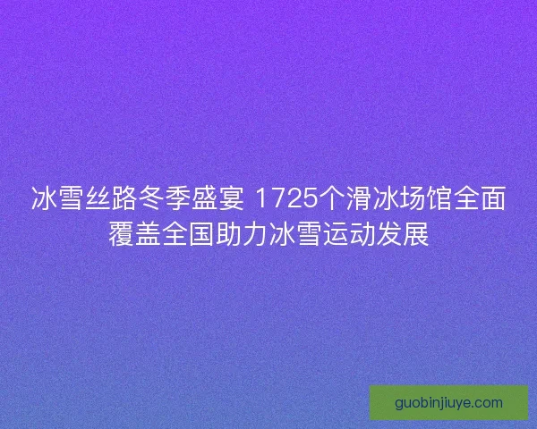 冰雪丝路冬季盛宴 1725个滑冰场馆全面覆盖全国助力冰雪运动发展