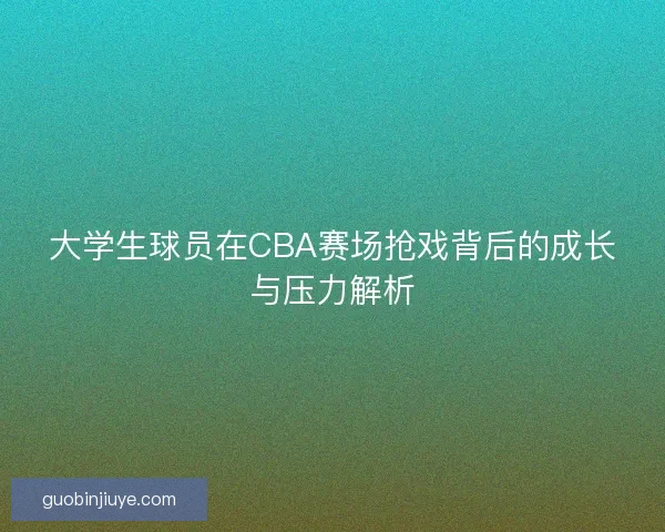 大学生球员在CBA赛场抢戏背后的成长与压力解析
