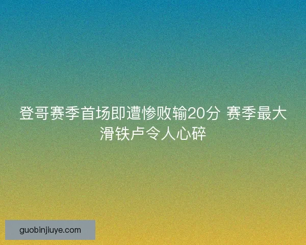 登哥赛季首场即遭惨败输20分 赛季最大滑铁卢令人心碎