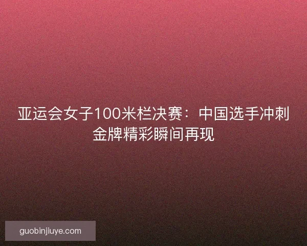 亚运会女子100米栏决赛：中国选手冲刺金牌精彩瞬间再现