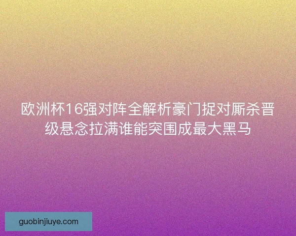 欧洲杯16强对阵全解析豪门捉对厮杀晋级悬念拉满谁能突围成最大黑马