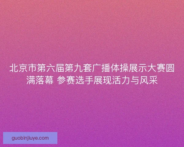 北京市第六届第九套广播体操展示大赛圆满落幕 参赛选手展现活力与风采