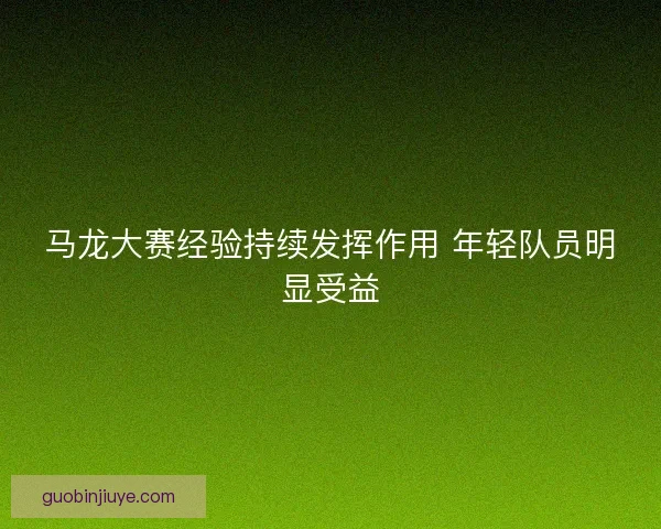 马龙大赛经验持续发挥作用 年轻队员明显受益