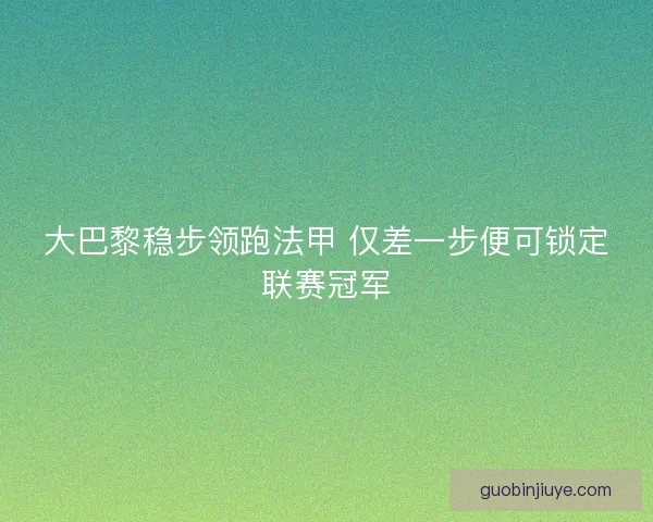 大巴黎稳步领跑法甲 仅差一步便可锁定联赛冠军