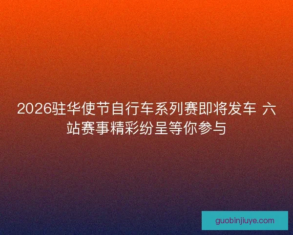 2026驻华使节自行车系列赛即将发车 六站赛事精彩纷呈等你参与