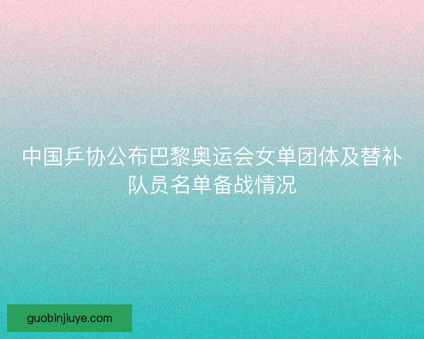 中国乒协公布巴黎奥运会女单团体及替补队员名单备战情况