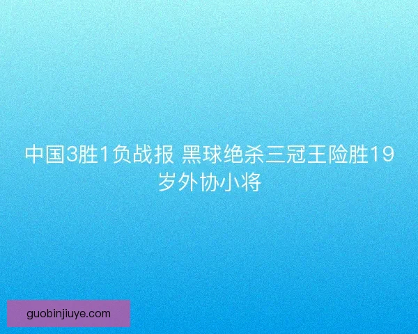 中国3胜1负战报 黑球绝杀三冠王险胜19岁外协小将