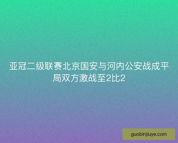 亚冠二级联赛北京国安与河内公安战成平局双方激战至2比2